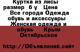 Куртка из лисы 46 размер  б/у › Цена ­ 4 500 - Все города Одежда, обувь и аксессуары » Женская одежда и обувь   . Крым,Октябрьское